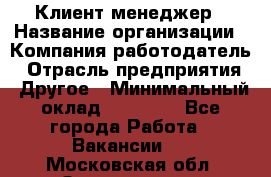 Клиент-менеджер › Название организации ­ Компания-работодатель › Отрасль предприятия ­ Другое › Минимальный оклад ­ 24 000 - Все города Работа » Вакансии   . Московская обл.,Звенигород г.